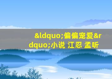 “偏偏宠爱”小说 江忍 孟听